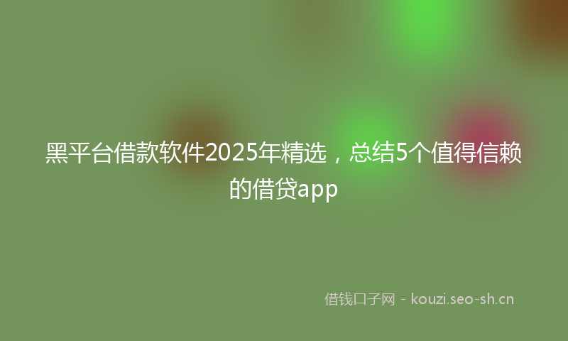 黑平台借款软件2025年精选，总结5个值得信赖的借贷app