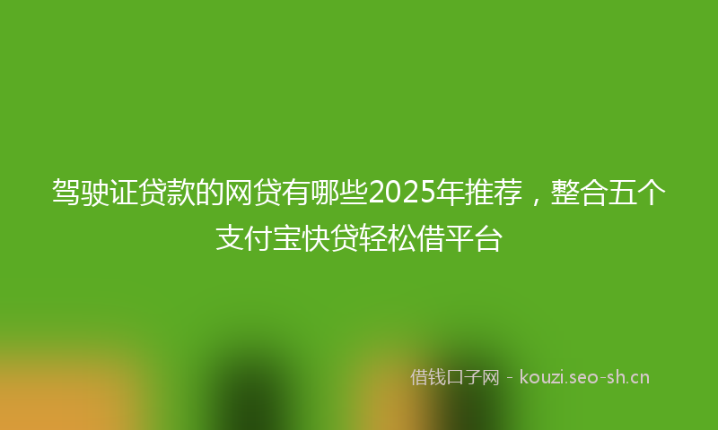 驾驶证贷款的网贷有哪些2025年推荐，整合五个支付宝快贷轻松借平台