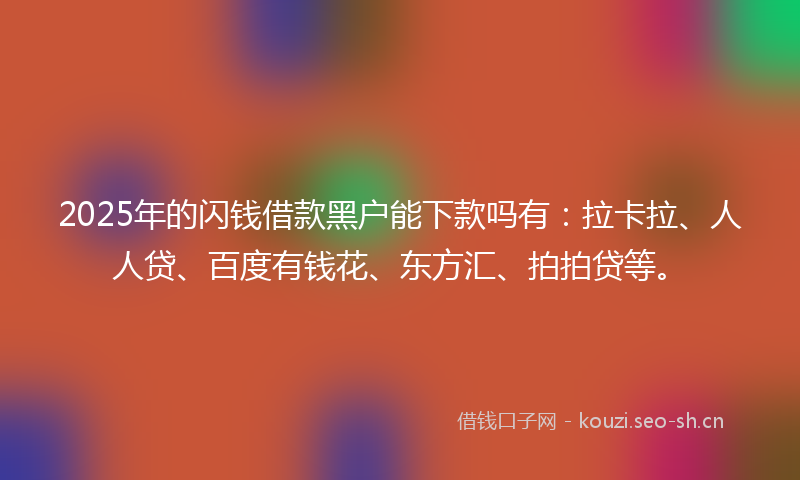 2025年的闪钱借款黑户能下款吗有:拉卡拉、人人贷、百度有钱花、东方汇、拍拍贷等。