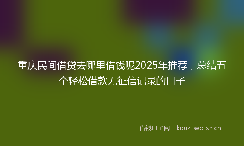 重庆民间借贷去哪里借钱呢2025年推荐，总结五个轻松借款无征信记录的口子