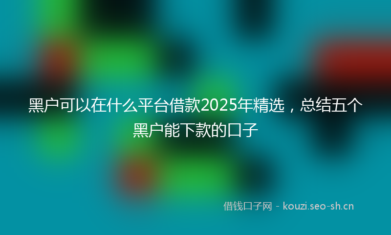 黑户可以在什么平台借款2025年精选，总结五个黑户能下款的口子
