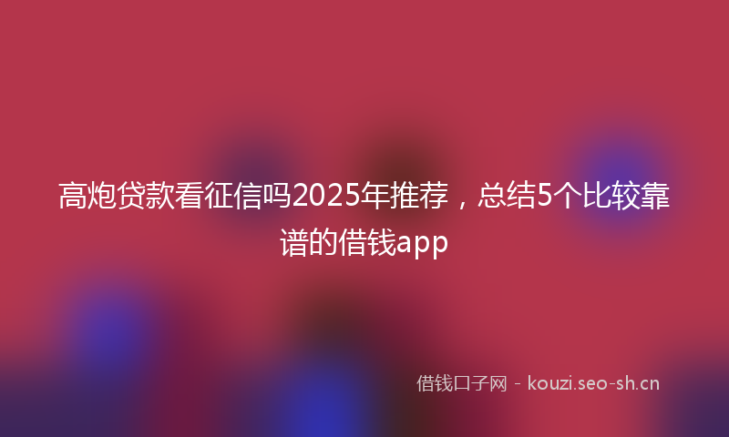 高炮贷款看征信吗2025年推荐，总结5个比较靠谱的借钱app