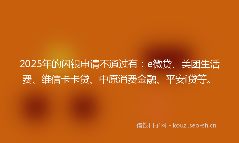 2025年的闪银申请不通过有：e微贷、美团生活费、维信卡卡贷、中原消费金融、平安i贷等。