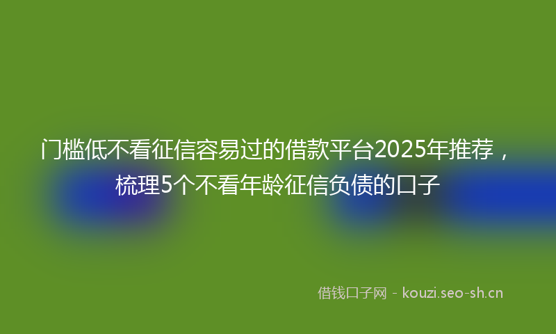 门槛低不看征信容易过的借款平台2025年推荐，梳理5个不看年龄征信负债的口子