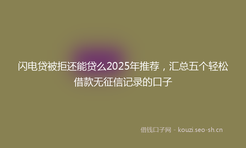 闪电贷被拒还能贷么2025年推荐,汇总五个轻松借款无征信记录的口子
