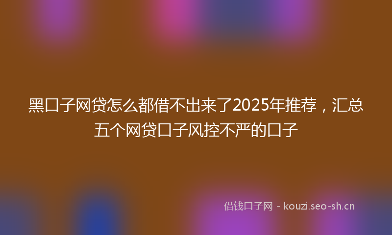 黑口子网贷怎么都借不出来了2025年推荐，汇总五个网贷口子风控不严的口子