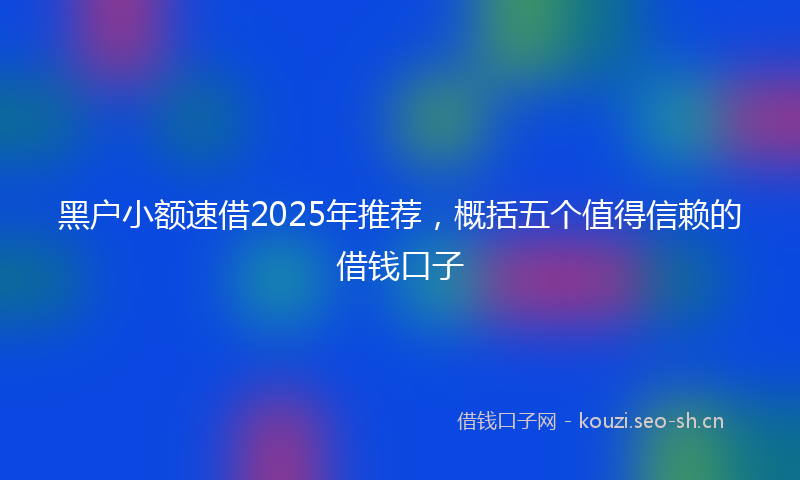 黑户小额速借2025年推荐，概括五个值得信赖的借钱口子