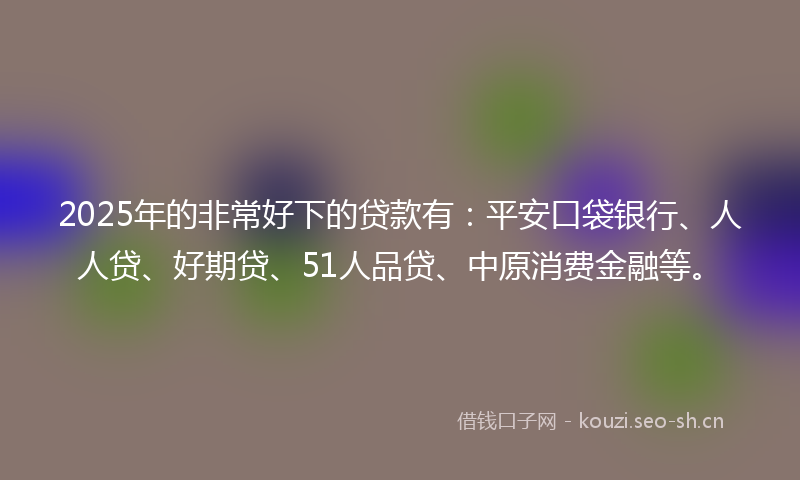 2025年的非常好下的贷款有：平安口袋银行、人人贷、好期贷、51人品贷、中原消费金融等。
