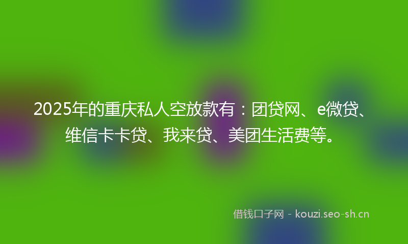 2025年的重庆私人空放款有：团贷网、e微贷、维信卡卡贷、我来贷、美团生活费等。