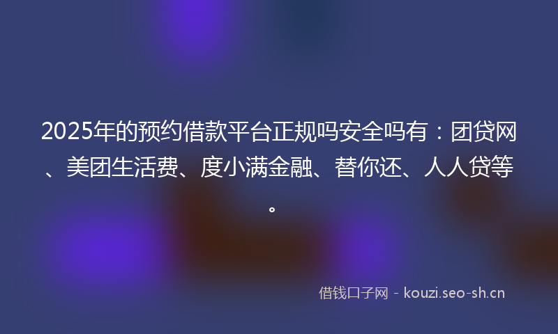 2025年的预约借款平台正规吗安全吗有：团贷网、美团生活费、度小满金融、替你还、人人贷等。