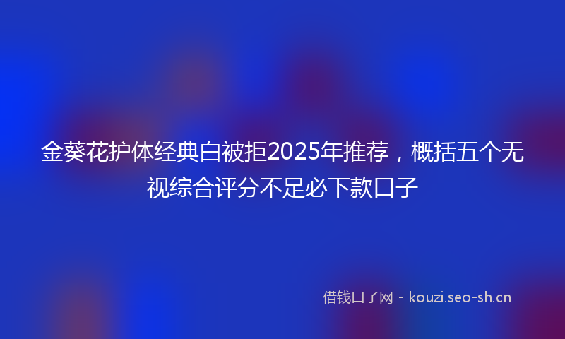 金葵花护体经典白被拒2025年推荐，概括五个无视综合评分不足必下款口子