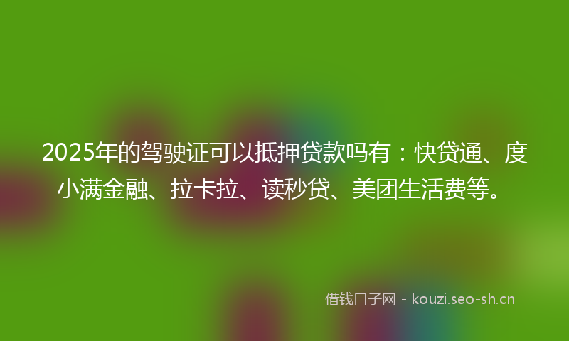 2025年的驾驶证可以抵押贷款吗有:快贷通、度小满金融、拉卡拉、读秒贷、美团生活费等。