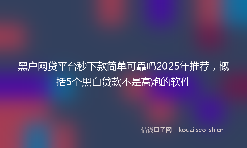 黑户网贷平台秒下款简单可靠吗2025年推荐，概括5个黑白贷款不是高炮的软件