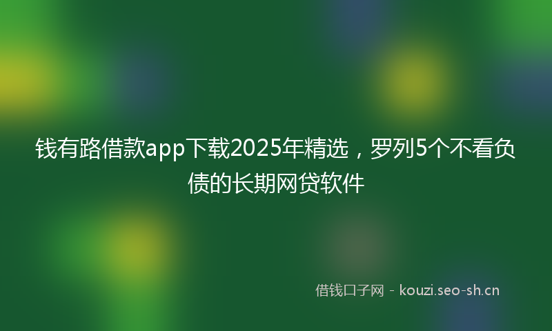 钱有路借款app下载2025年精选，罗列5个不看负债的长期网贷软件