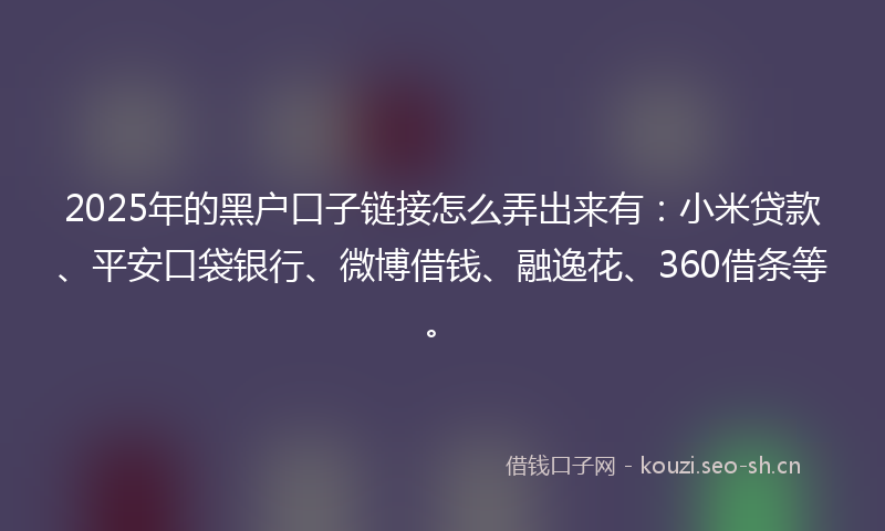 2025年的黑户口子链接怎么弄出来有:小米贷款、平安口袋银行、微博借钱、融逸花、360借条等。