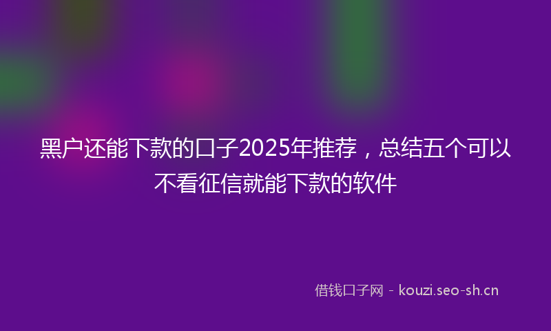 黑户还能下款的口子2025年推荐，总结五个可以不看征信就能下款的软件