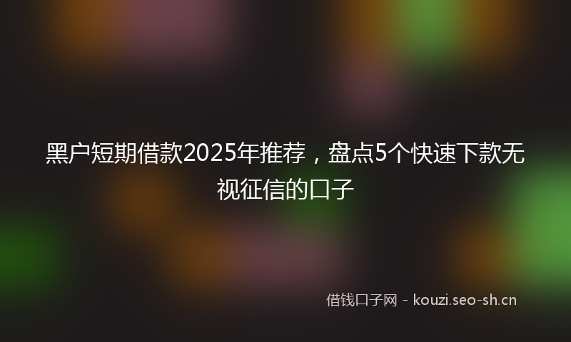 黑户短期借款2025年推荐，盘点5个快速下款无视征信的口子