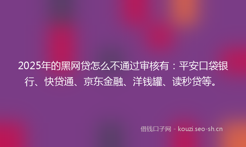 2025年的黑网贷怎么不通过审核有：平安口袋银行、快贷通、京东金融、洋钱罐、读秒贷等。