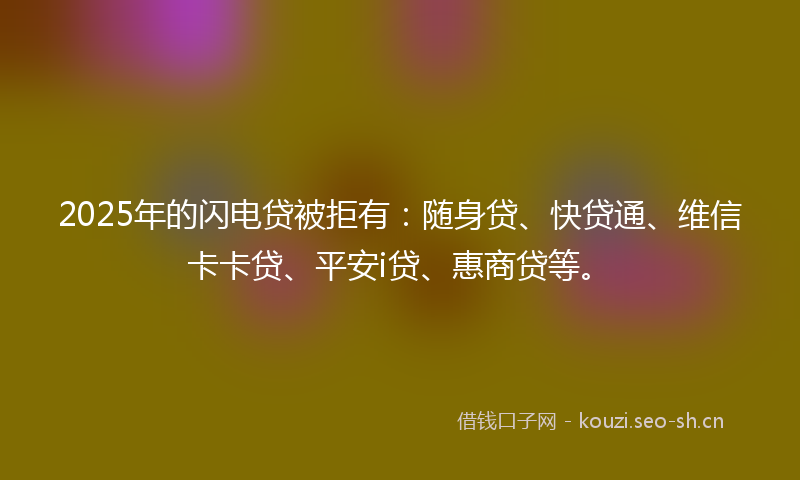 2025年的闪电贷被拒有：随身贷、快贷通、维信卡卡贷、平安i贷、惠商贷等。