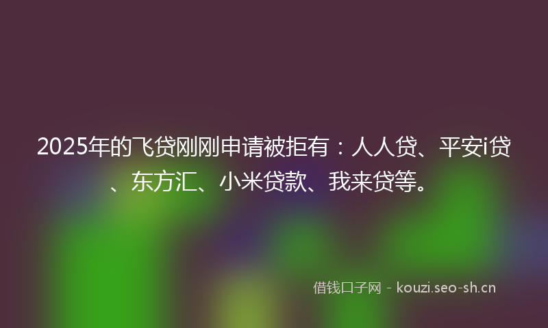 2025年的飞贷刚刚申请被拒有：人人贷、平安i贷、东方汇、小米贷款、我来贷等。