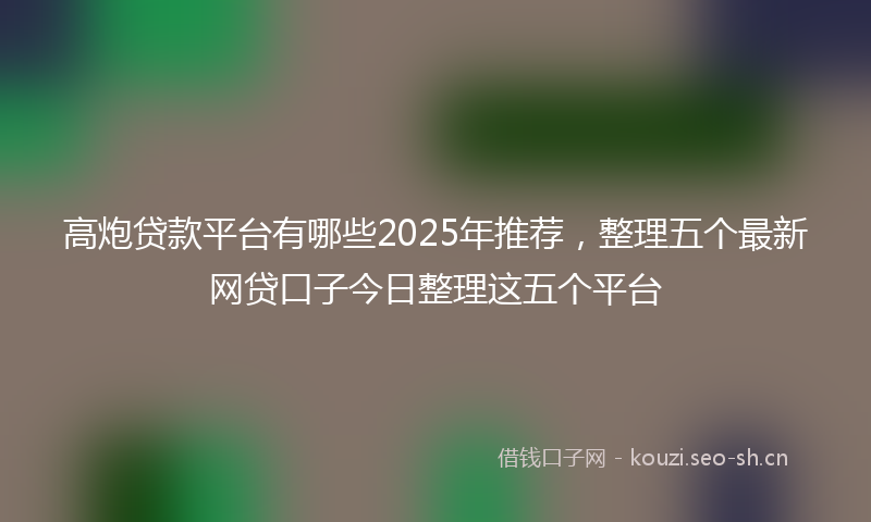 高炮贷款平台有哪些2025年推荐，整理五个最新网贷口子今日整理这五个平台