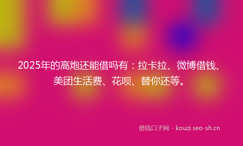 2025年的高炮还能借吗有：拉卡拉、微博借钱、美团生活费、花呗、替你还等。