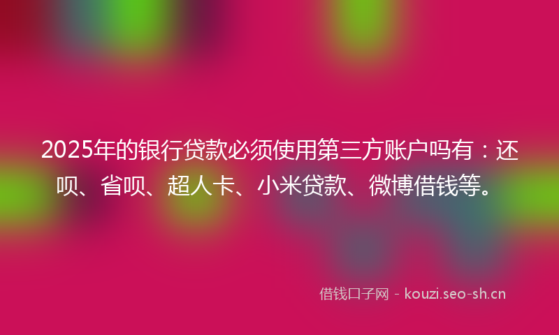 2025年的银行贷款必须使用第三方账户吗有:还呗、省呗、超人卡、小米贷款、微博借钱等。