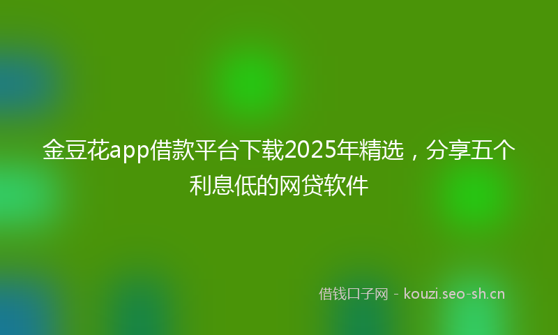 金豆花app借款平台下载2025年精选，分享五个利息低的网贷软件