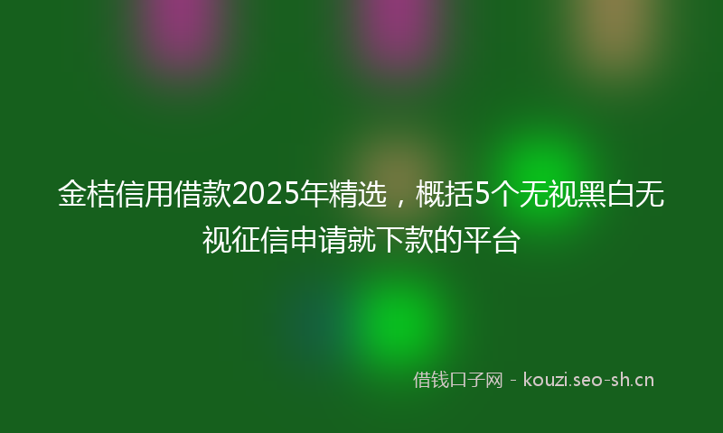 金桔信用借款2025年精选，概括5个无视黑白无视征信申请就下款的平台