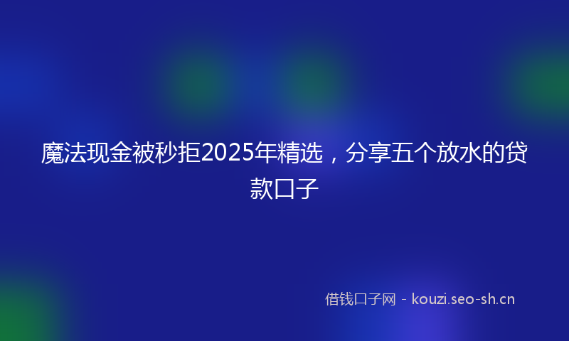 魔法现金被秒拒2025年精选，分享五个放水的贷款口子