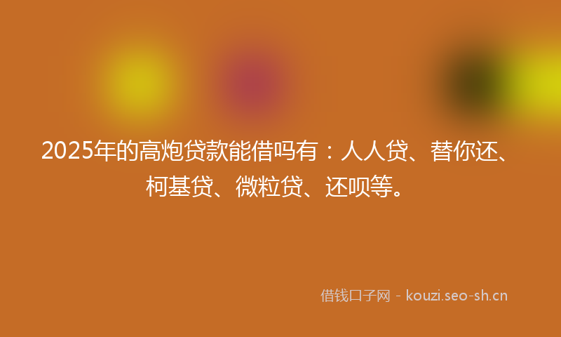 2025年的高炮贷款能借吗有:人人贷、替你还、柯基贷、微粒贷、还呗等。