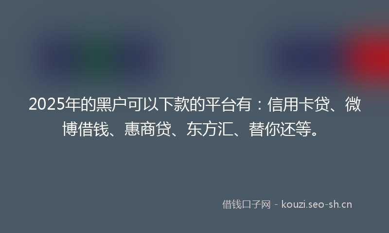 2025年的黑户可以下款的平台有:信用卡贷、微博借钱、惠商贷、东方汇、替你还等。