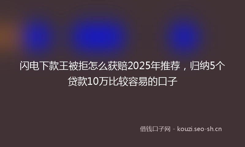 闪电下款王被拒怎么获赔2025年推荐，归纳5个贷款10万比较容易的口子