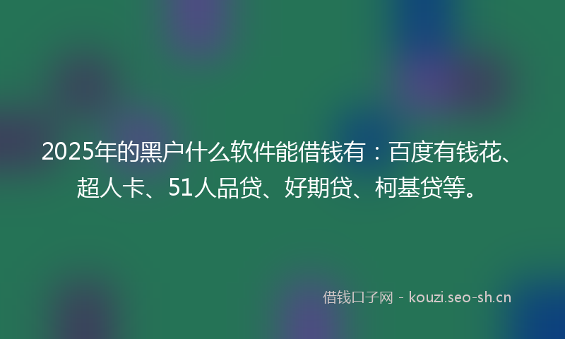 2025年的黑户什么软件能借钱有:百度有钱花、超人卡、51人品贷、好期贷、柯基贷等。