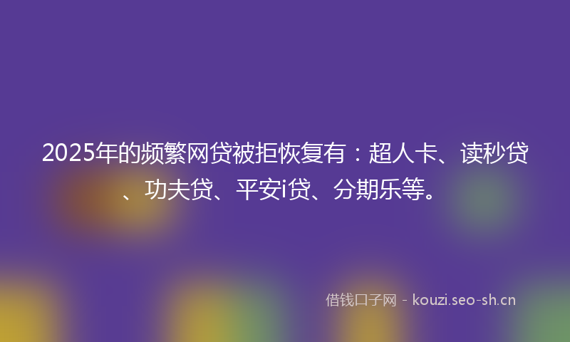 2025年的频繁网贷被拒恢复有：超人卡、读秒贷、功夫贷、平安i贷、分期乐等。