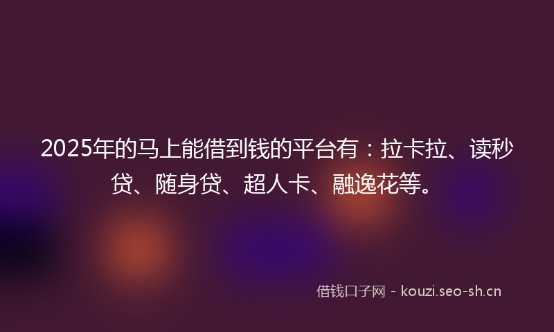 2025年的马上能借到钱的平台有：拉卡拉、读秒贷、随身贷、超人卡、融逸花等。