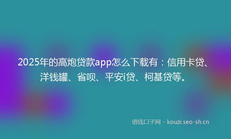 2025年的高炮贷款app怎么下载有：信用卡贷、洋钱罐、省呗、平安i贷、柯基贷等。