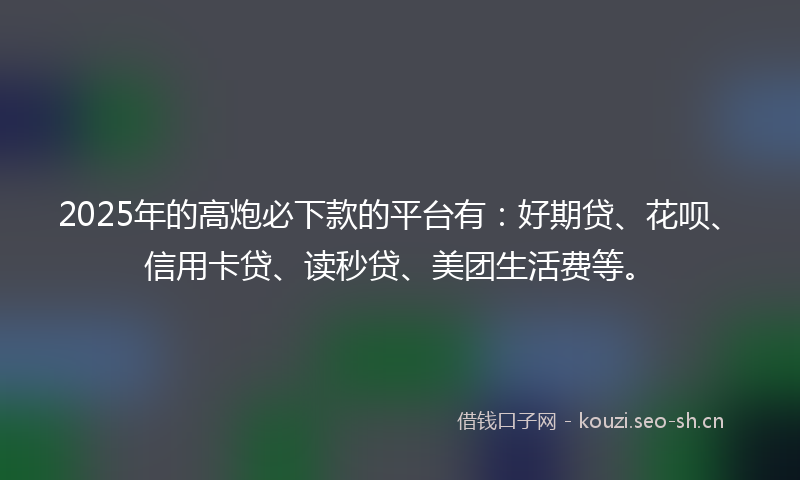 2025年的高炮必下款的平台有:好期贷、花呗、信用卡贷、读秒贷、美团生活费等。