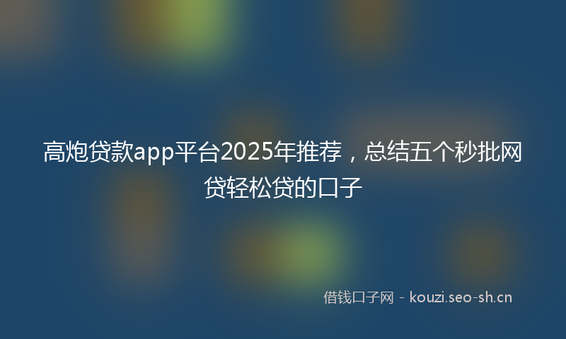高炮贷款app平台2025年推荐，总结五个秒批网贷轻松贷的口子