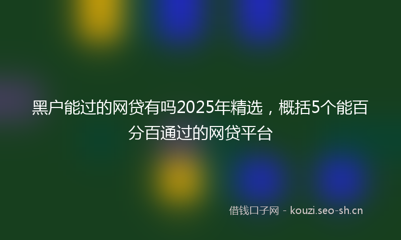 黑户能过的网贷有吗2025年精选，概括5个能百分百通过的网贷平台
