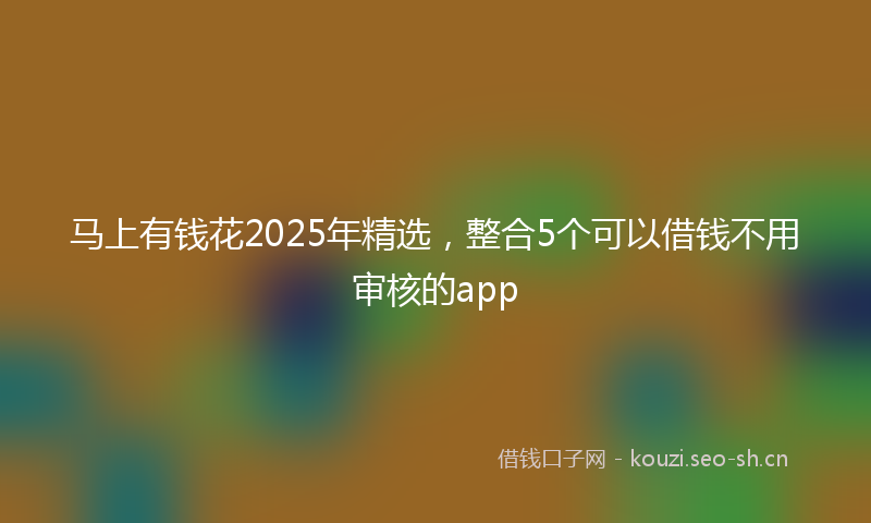 马上有钱花2025年精选,整合5个可以借钱不用审核的app