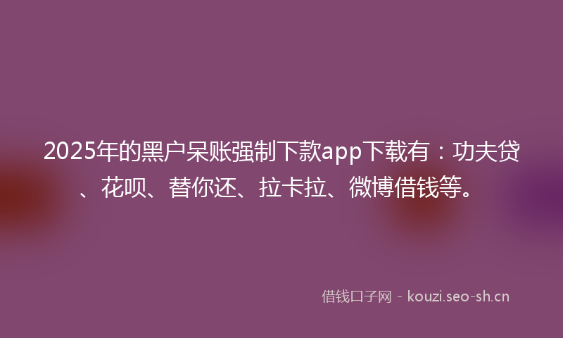 2025年的黑户呆账强制下款app下载有:功夫贷、花呗、替你还、拉卡拉、微博借钱等。