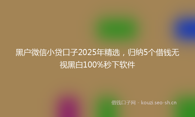 黑户微信小贷口子2025年精选，归纳5个借钱无视黑白100%秒下软件