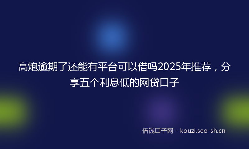 高炮逾期了还能有平台可以借吗2025年推荐，分享五个利息低的网贷口子