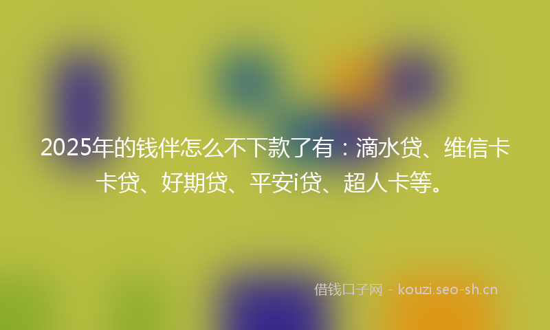 2025年的钱伴怎么不下款了有:滴水贷、维信卡卡贷、好期贷、平安i贷、超人卡等。
