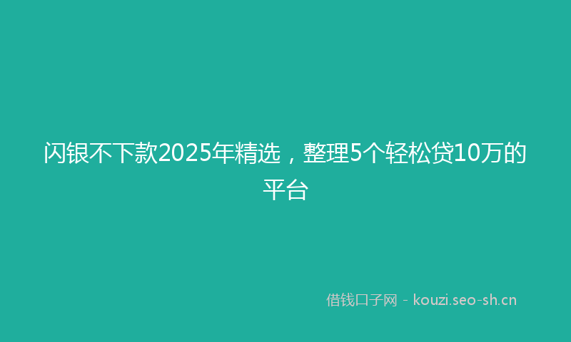 闪银不下款2025年精选，整理5个轻松贷10万的平台