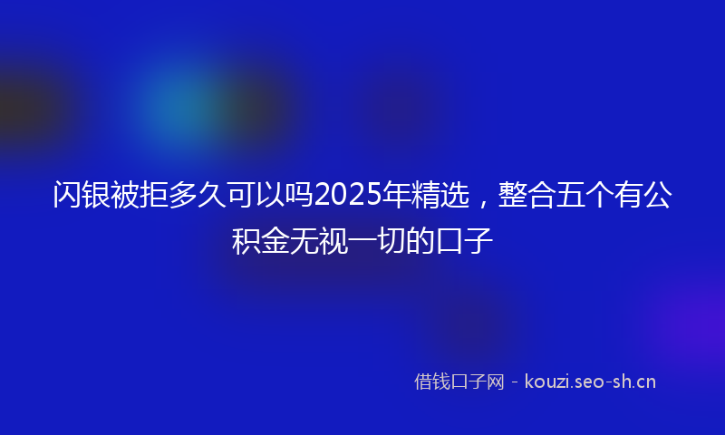 闪银被拒多久可以吗2025年精选，整合五个有公积金无视一切的口子