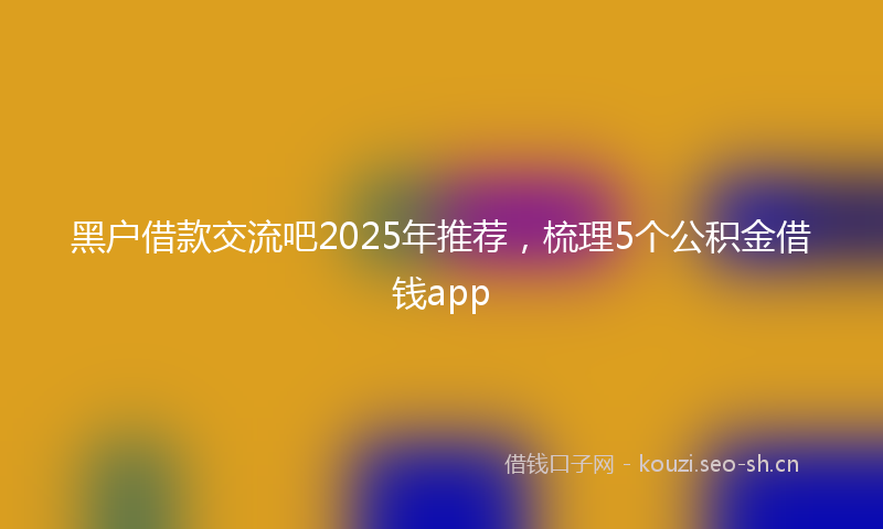 黑户借款交流吧2025年推荐,梳理5个公积金借钱app