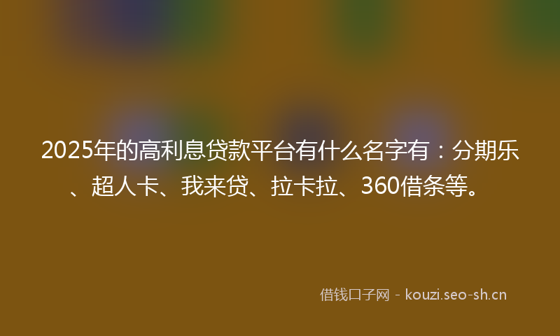 2025年的高利息贷款平台有什么名字有：分期乐、超人卡、我来贷、拉卡拉、360借条等。