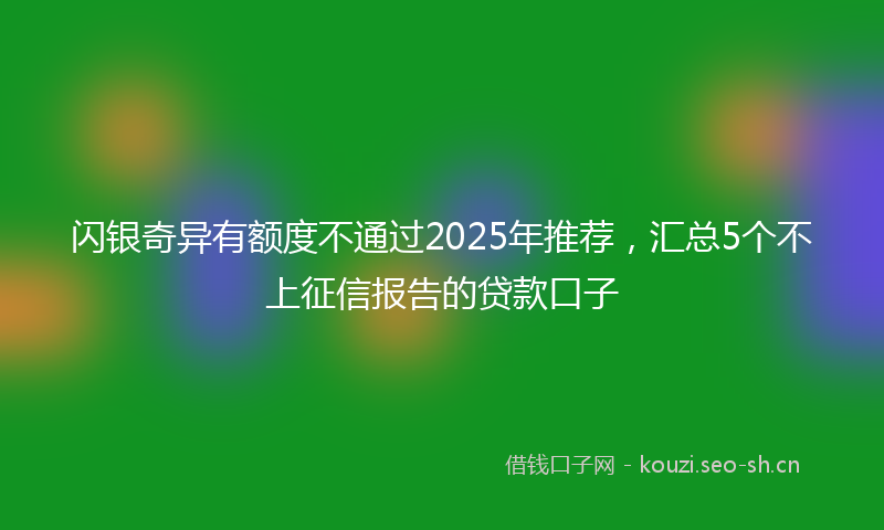 闪银奇异有额度不通过2025年推荐，汇总5个不上征信报告的贷款口子